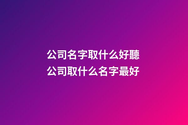 公司名字取什么好聽 公司取什么名字最好-第1張-公司起名-玄機派